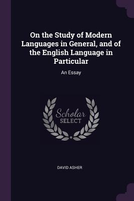 On the Study of Modern Languages in General, and of the English Language in Particular: An Essay - Asher, David