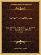 On the Track of Ulysses; Together With an Excursion in Quest of the So-called Venus of Melos: Two Studies in Archaeology, Made During a Cruise Among the Greek Islands