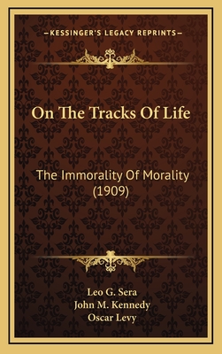 On the Tracks of Life: The Immorality of Morality (1909) - Sera, Leo G, and Kennedy, John M, Professor (Translated by), and Levy, Oscar, Dr. (Introduction by)