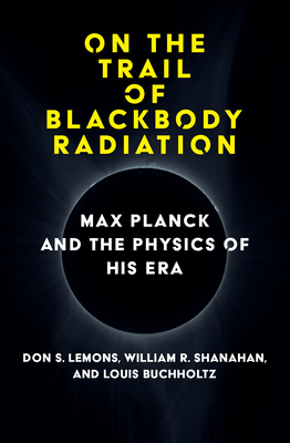 On the Trail of Blackbody Radiation: Max Planck and the Physics of His Era - Lemons, Don S, and Shanahan, William R, and Buchholtz, Louis J