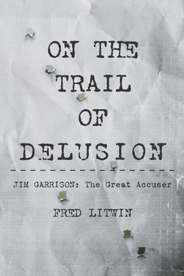 On The Trail of Delusion: Jim Garrison: The Great Accuser - Litwin, Fred