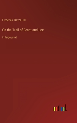 On the Trail of Grant and Lee: in large print - Hill, Frederick Trevor