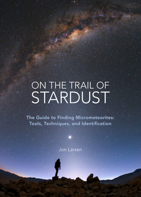 On the Trail of Stardust: The Guide to Finding Micrometeorites: Tools, Techniques, and Identification - Larsen, Jon
