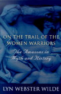 On the Trail of the Women Warriors: The Amazons in Myth and History - Wilde, Lyn Webster