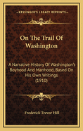 On the Trail of Washington; A Narrative History of Washington's Boyhood and Manhood, Based on His Own Writings, Authentic Documents and Other Authoritative Information