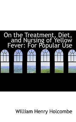 On the Treatment, Diet, and Nursing of Yellow Fever: For Popular Use - Holcombe, William Henry