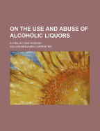 On the Use and Abuse of Alcoholic Liquors: In Health and Disease