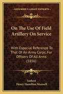 On the Use of Field Artillery on Service: With Especial Reference to That of an Army-Corps, Tr. from the Germ. by H.H. Maxwell