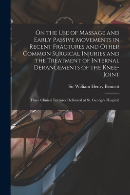 On the Use of Massage and Early Passive Movements in Recent Fractures and Other Common Surgical Injuries and the Treatment of Internal Derangements of the Knee-joint: Three Clinical Lectures Delivered at St. George's Hospital - Bennett, William Henry, Sir (Creator)