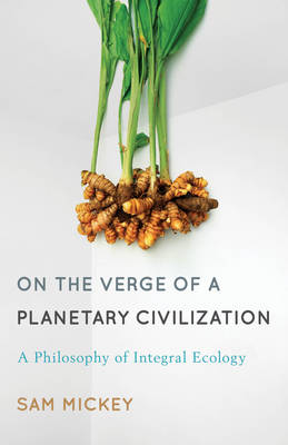 On the Verge of a Planetary Civilization: A Philosophy of Integral Ecology - Mickey, Sam