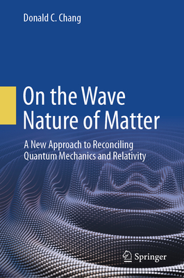 On the Wave Nature of Matter: A New Approach to Reconciling Quantum Mechanics and Relativity - Chang, Donald C.
