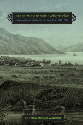 On the Way to Somewhere Else: European Sojourners in the Mormon West, 1834-1930 - Homer, Michael W