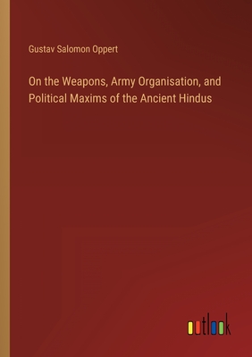 On the Weapons, Army Organisation, and Political Maxims of the Ancient Hindus - Oppert, Gustav Salomon