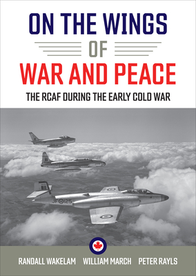 On the Wings of War and Peace: The Rcaf During the Early Cold War - Wakelam, Randall (Editor), and March, William (Editor), and Rayls, Peter (Editor)