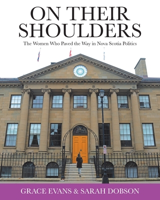 On Their Shoulders: The Women Who Paved the Way in Nova Scotia Politics - Evans, Grace, and Dobson, Sarah