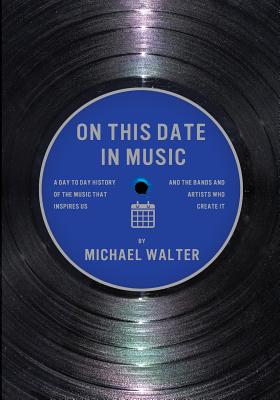 On This Date In Music: A Day to Day History of the Music that Inspires Us and the Artists Who Create It - Walter, Michael