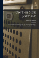 "On This Side Jordan" [microform]: Inaugural Lecture in the Faculty of Comparative Medicine, McGill University, October, 1894