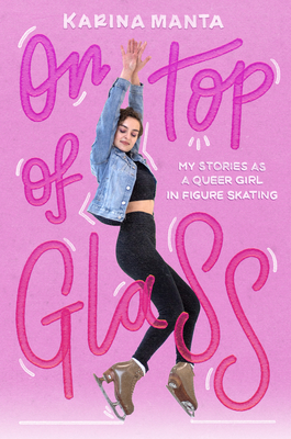 On Top of Glass: My Stories as a Queer Girl in Figure Skating - Manta, Karina