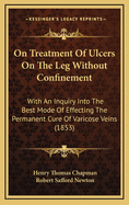 On Treatment of Ulcers on the Leg Without Confinement; With an Inquiry Into the Best Mode of Effecting the Permanent Cure of Varicose Veins with Notes, Selections and Additions