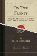 On Two Fronts: Being the Adventures of an Indian Mule Corps in France and Gallipoli (Classic Reprint)