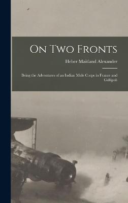 On Two Fronts: Being the Adventures of an Indian Mule Corps in France and Gallipoli - Alexander, Heber Maitland