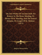 On Two Works of Ancient Irish Art Known as the Breac Moedog, or Shrine of St. Moedog, and the Soiscel Molaise, or Gospel of St. Molaise (1871)