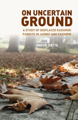 On Uncertain Ground: Displaced Kashmiri Pandits in Jammu and Kashmir - Datta, Ankur