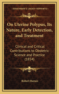 On Uterine Polypus, Its Nature, Early Detection, and Treatment: Clinical and Critical Contributions to Obstetric Science and Practice (1854)