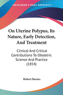 On Uterine Polypus, Its Nature, Early Detection, And Treatment: Clinical And Critical Contributions To Obstetric Science And Practice (1854)