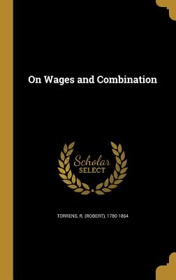 On Wages and Combination - Torrens, R (Robert) 1780-1864 (Creator)