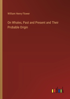 On Whales, Past and Present and Their Probable Origin - Flower, William Henry