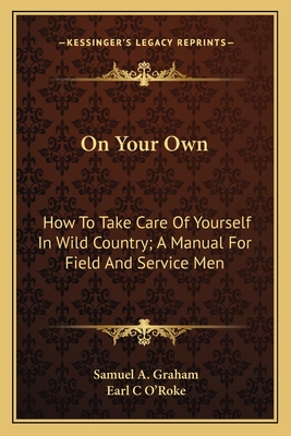 On Your Own: How to Take Care of Yourself in Wild Country; A Manual for Field and Service Men - Graham, Samuel A, and O'Roke, Earl C