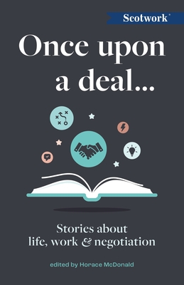 Once Upon a Deal...: Stories about Life, Work and Negotiation - McDonald, Horace (Editor), and Scotwork Blog Group (Contributions by)