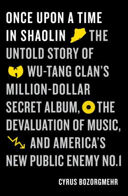 Once Upon a Time in Shaolin: The Untold Story of Wu-Tang Clan's Million-Dollar Secret Album, the Devaluation of Music, and America's New Public Enemy No. 1 - Bozorgmehr, Cyrus