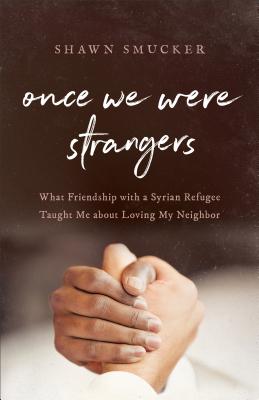 Once We Were Strangers: What Friendship with a Syrian Refugee Taught Me about Loving My Neighbor - Smucker, Shawn
