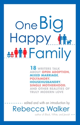 One Big Happy Family: 18 Writers Talk About Open Adoption, Mixed Marriage, Polyamory, Househusbandry, Single Motherhood, and Other Realities of Truly Modern Love - Walker, Rebecca, Dr.