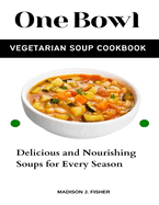 One Bowl Vegetarian Soup Cookbook: Delicious and Nourishing Soups for Every Season