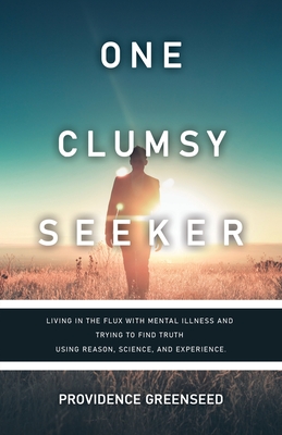 One Clumsy Seeker: Living in the Flux with Mental Illness and Trying to Make Some Sense of Truth Using Reason and Science - Providence Greenseed