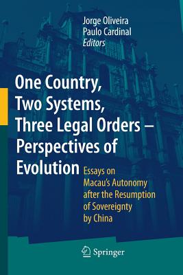 One Country, Two Systems, Three Legal Orders - Perspectives of Evolution: Essays on Macau's Autonomy After the Resumption of Sovereignty by China - Oliveira, Jorge (Editor), and Cardinal, Paulo (Editor)