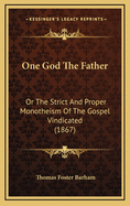 One God the Father: Or the Strict and Proper Monotheism of the Gospel Vindicated (1867)