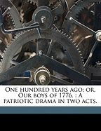 One Hundred Years Ago; Or, Our Boys of 1776.: A Patriotic Drama in Two Acts.