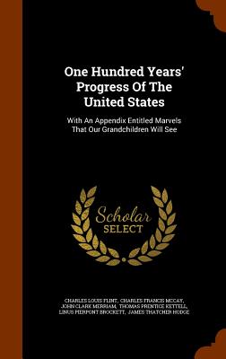 One Hundred Years' Progress Of The United States: With An Appendix Entitled Marvels That Our Grandchildren Will See - Flint, Charles Louis, and Charles Francis McCay (Creator), and John Clark Merriam (Creator)