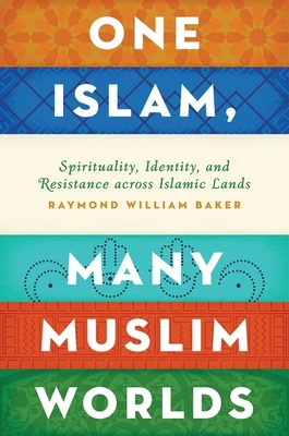 One Islam, Many Muslim Worlds: Spirituality, Identity, and Resistance across Islamic lands - Baker, Raymond William