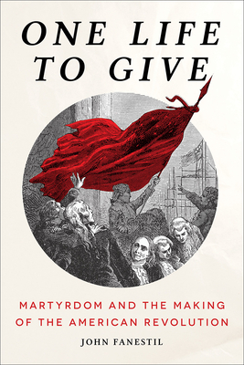 One Life to Give: Martyrdom and the Making of the American Revolution - Fanestil, John