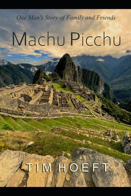 One Man's Story of Family and Friends: Machu Picchu - Hoeft, Tim