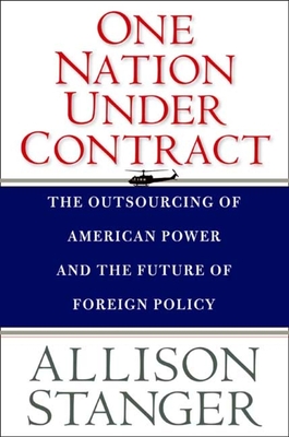 One Nation Under Contract: The Outsourcing of American Power and the Future of Foreign Policy - Stanger, Allison