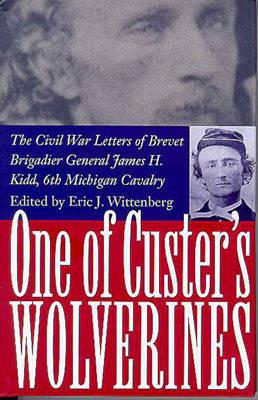 One of Custer's Wolverines: The Civil War Letters of Brevet Brigadier General James H. Kidd, 6th Michigan Cavalry - Wittenberg, Eric J (Editor)