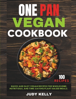 One Pan Vegan Cookbook: 100 Quick and Easy Vegan Recipes for Wholesome, Nutritious, and Time-Saving Plant-Based Meals. - Kelly, Judy