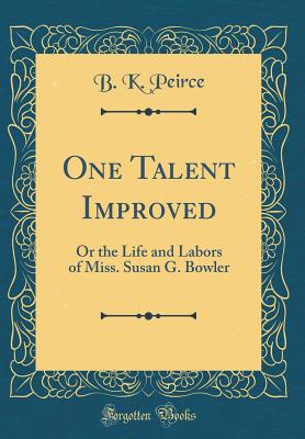 One Talent Improved: Or the Life and Labors of Miss. Susan G. Bowler (Classic Reprint) - Peirce, B K