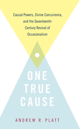 One True Cause: Causal Powers, Divine Concurrence, and the Seventeenth-Century Revival of Occasionalism